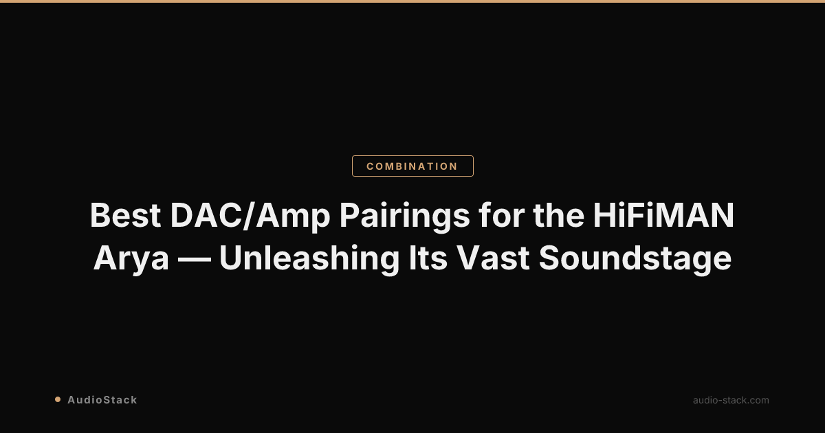 Best DAC/Amp Pairings for the HiFiMAN Arya — Unleashing Its Vast Soundstage