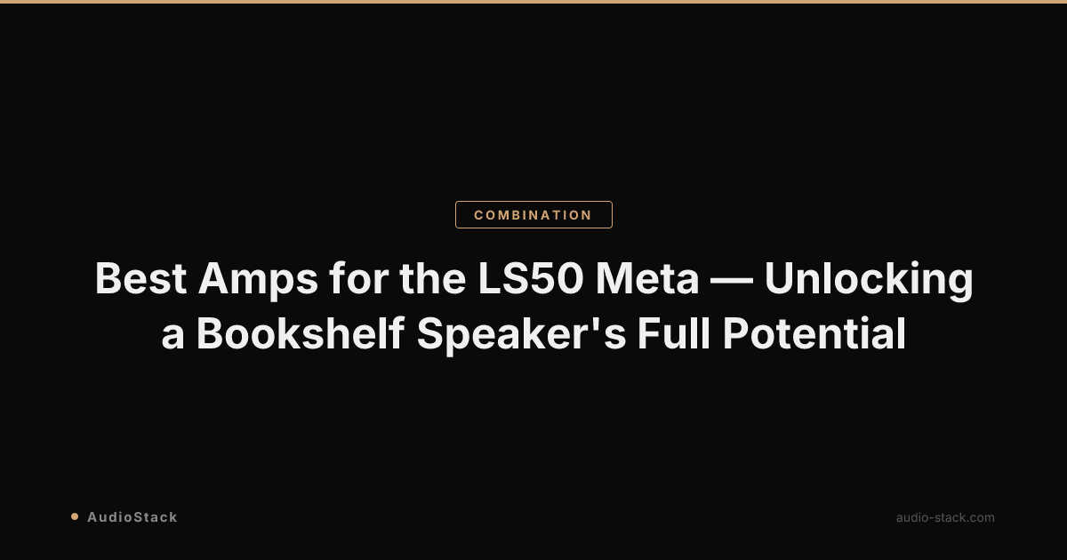Best Amps for the LS50 Meta — Unlocking a Bookshelf Speaker's Full Potential