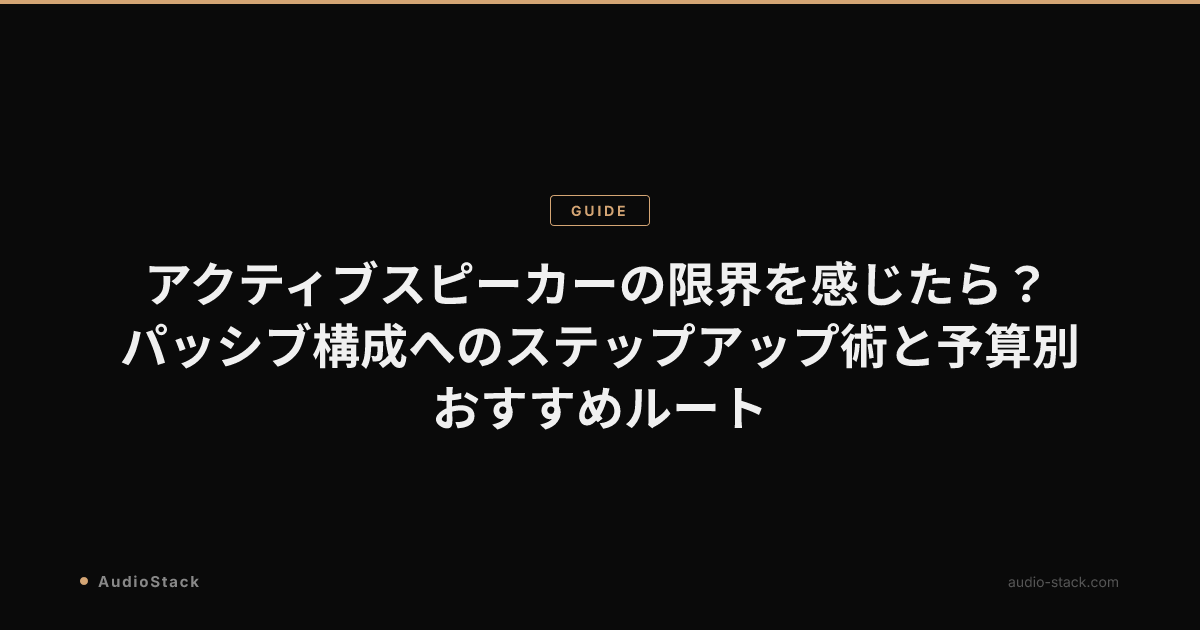 アクティブスピーカーの限界を感じたら？パッシブ構成へのステップアップ術と予算別おすすめルート
