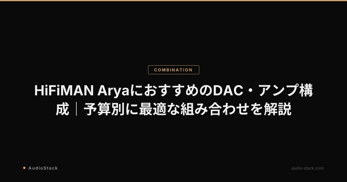 HiFiMAN AryaにおすすめのDAC・アンプ構成｜予算別に最適な組み合わせを解説
