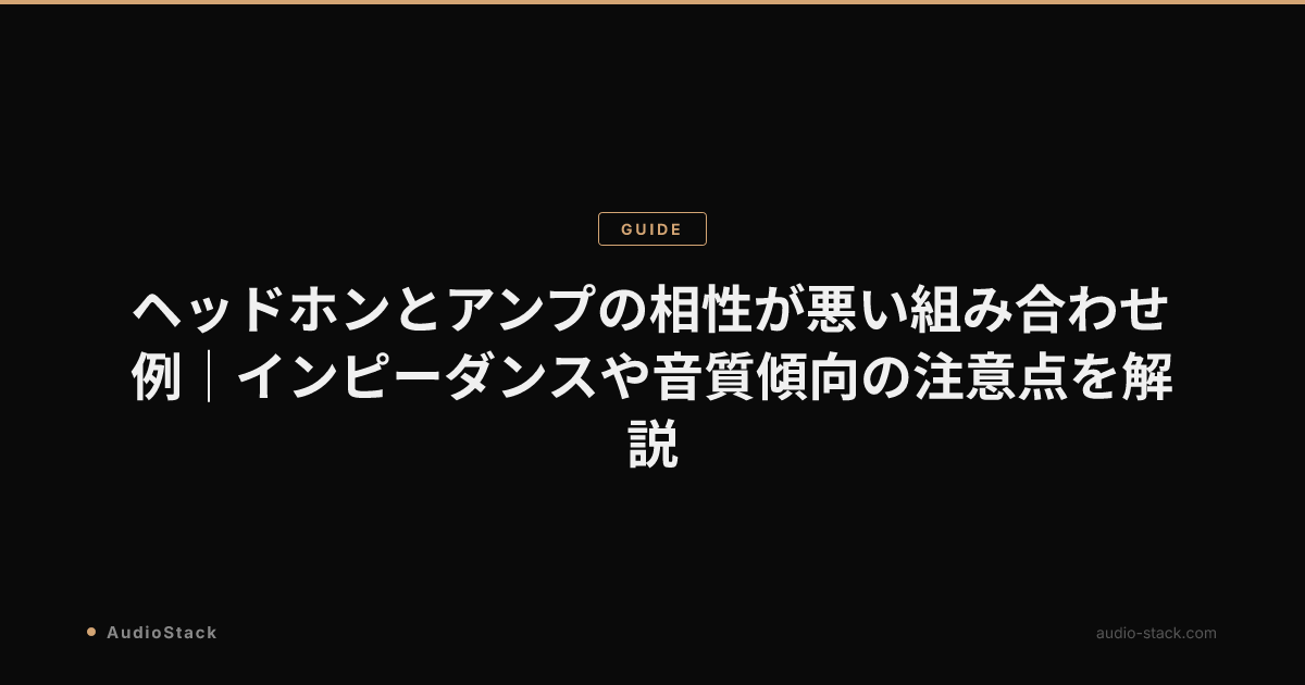 ヘッドホンとアンプの相性が悪い組み合わせ例｜インピーダンスや音質傾向の注意点を解説