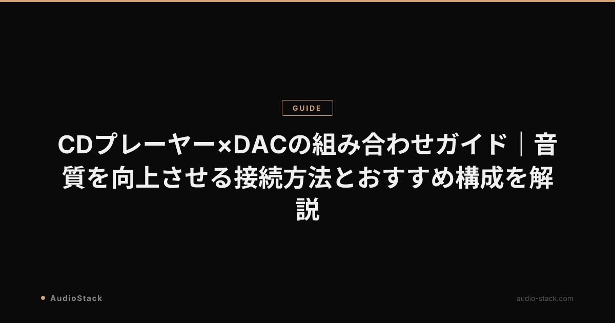 CDプレーヤー×DACの組み合わせガイド｜音質を向上させる接続方法とおすすめ構成を解説