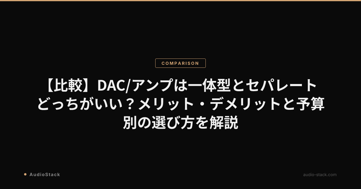 【比較】DAC/アンプは一体型とセパレートどっちがいい？メリット・デメリットと予算別の選び方を解説