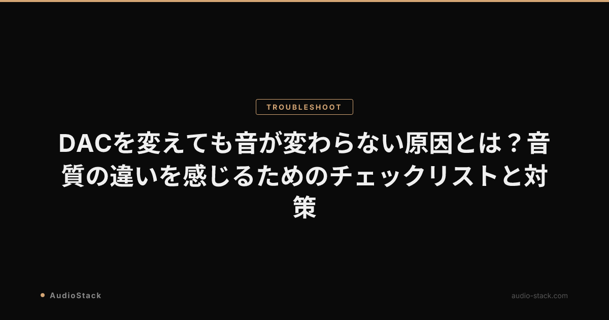 DACを変えても音が変わらない原因とは？音質の違いを感じるためのチェックリストと対策