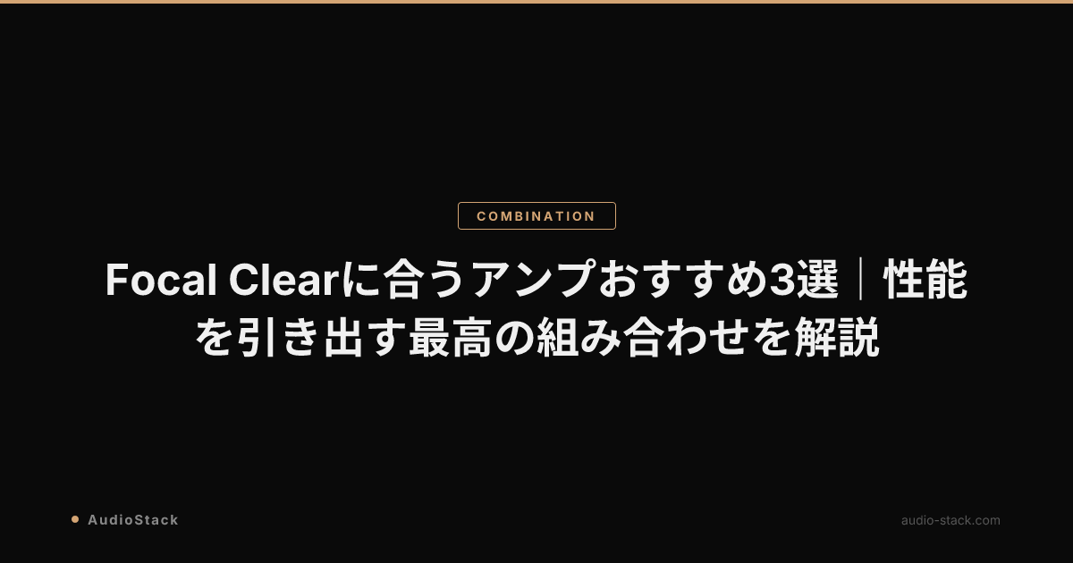 Focal Clearに合うアンプおすすめ3選｜性能を引き出す最高の組み合わせを解説