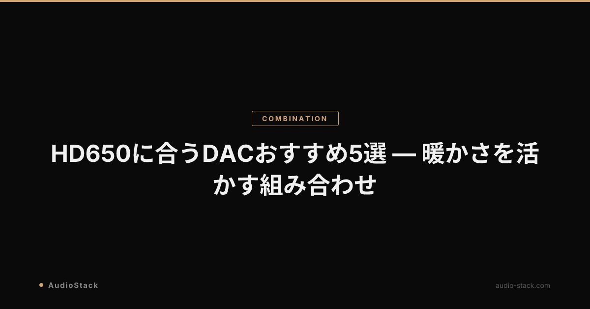HD650に合うDACおすすめ5選 — 暖かさを活かす組み合わせ