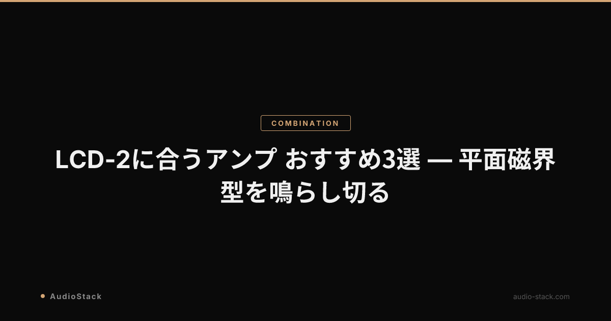 LCD-2に合うアンプ おすすめ3選 — 平面磁界型を鳴らし切る
