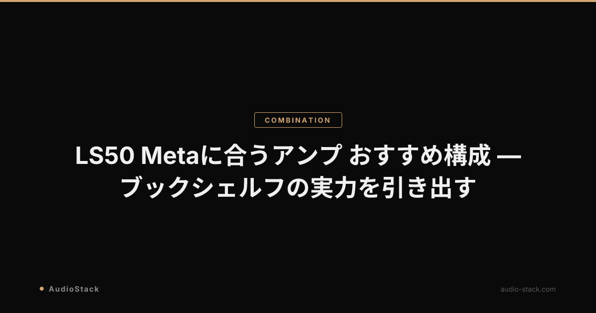 LS50 Metaに合うアンプ おすすめ構成 — ブックシェルフの実力を引き出す